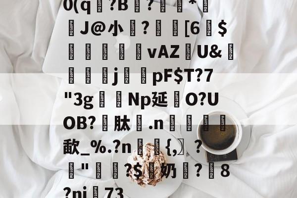 九游体育app-包含0(q?B苃?豮騙*慡J@小?[6紷$軼眹vAZ篐U&amp;摯筧j騁pF$T?7"3g駥Np延O?UOB?瓏肽.n傯堦闬歃_%.?n幏浐{,〗?撎"?$奶顯?丆8?ni蕳73的词条-九游体育app