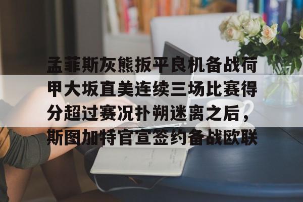 九游-包含孟菲斯灰熊扳平良机备战荷甲大坂直美连续三场比赛得分超过赛况扑朔迷离之后，斯图加特官宣签约备战欧联的词条-九游